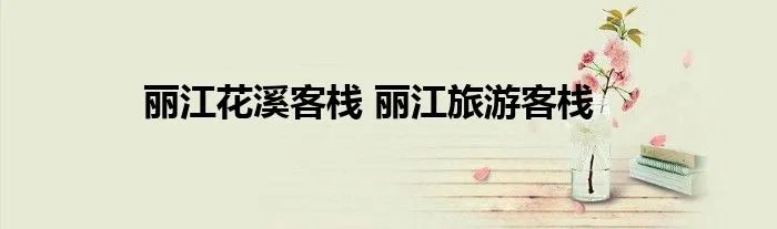 丽江花溪客栈 丽江旅游客栈