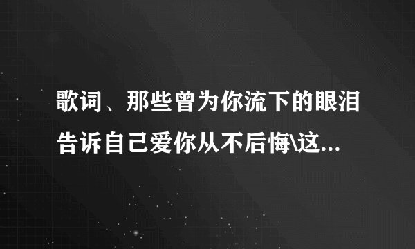 歌词、那些曾为你流下的眼泪告诉自己爱你从不后悔\这是什么歌