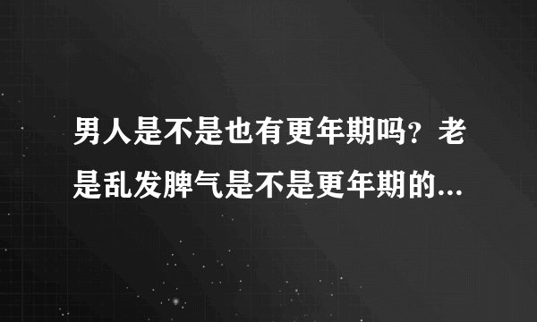 男人是不是也有更年期吗？老是乱发脾气是不是更年期的症状？那要多久才好呢？请大家帮我回答一下
