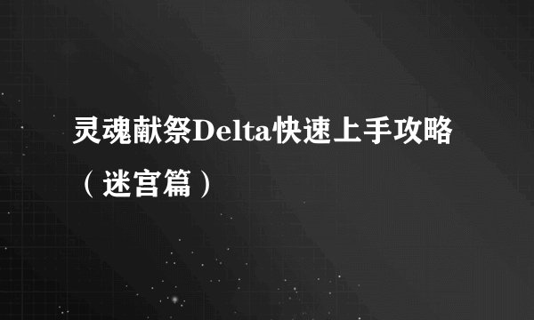 灵魂献祭Delta快速上手攻略（迷宫篇）