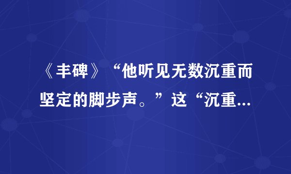 《丰碑》“他听见无数沉重而坚定的脚步声。”这“沉重而坚定”是什么含义