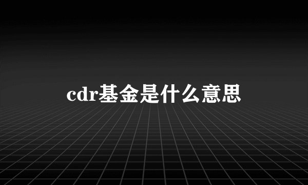 cdr基金是什么意思