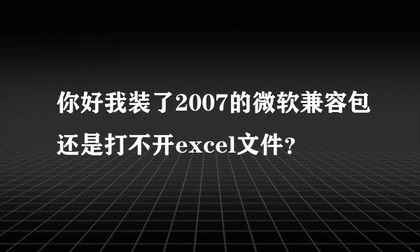 你好我装了2007的微软兼容包还是打不开excel文件？