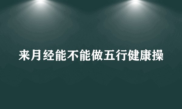 来月经能不能做五行健康操