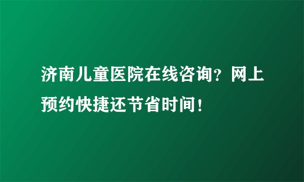 济南儿童医院在线咨询？网上预约快捷还节省时间！