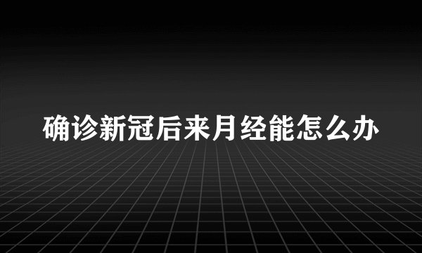 确诊新冠后来月经能怎么办