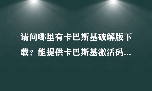 请问哪里有卡巴斯基破解版下载？能提供卡巴斯基激活码的也可以！