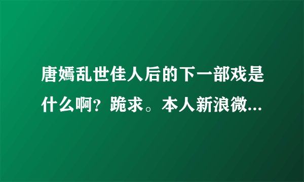 唐嫣乱世佳人后的下一部戏是什么啊？跪求。本人新浪微博名字：唐嫣粉丝后援会！