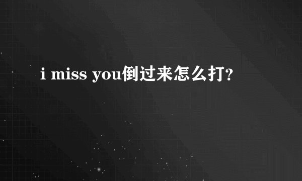 i miss you倒过来怎么打？