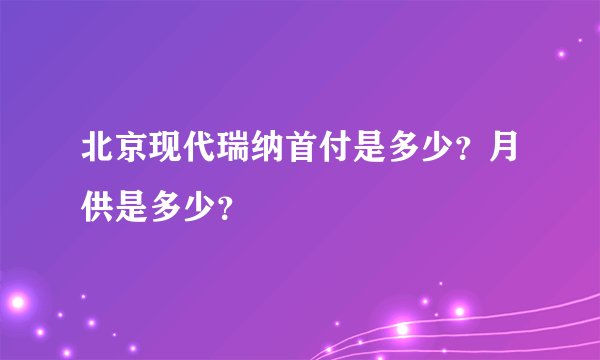 北京现代瑞纳首付是多少？月供是多少？