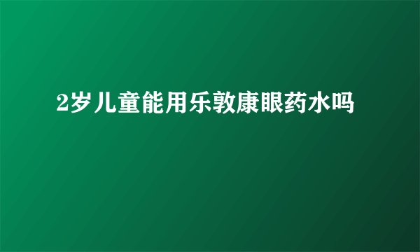 2岁儿童能用乐敦康眼药水吗
