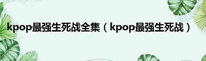 kpop最强生死战全集（kpop最强生死战）