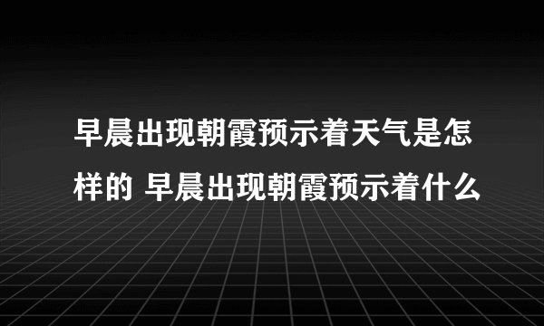 早晨出现朝霞预示着天气是怎样的 早晨出现朝霞预示着什么