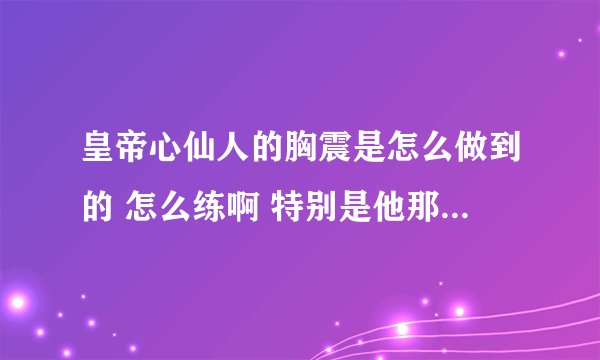 皇帝心仙人的胸震是怎么做到的 怎么练啊 特别是他那个从胸到腰部 那么柔软 怎么搞的 练法说一下