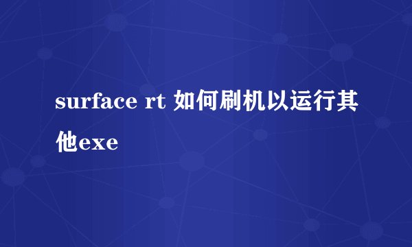 surface rt 如何刷机以运行其他exe