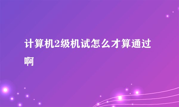 计算机2级机试怎么才算通过啊
