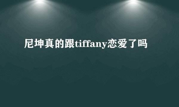 尼坤真的跟tiffany恋爱了吗