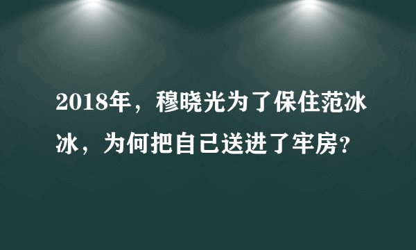2018年，穆晓光为了保住范冰冰，为何把自己送进了牢房？
