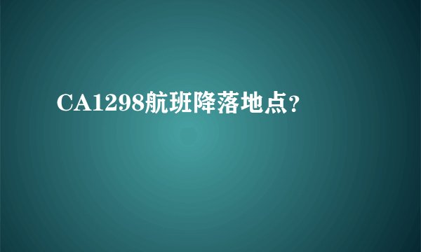 CA1298航班降落地点？