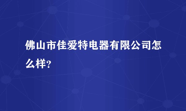佛山市佳爱特电器有限公司怎么样？