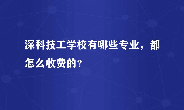 深科技工学校有哪些专业，都怎么收费的？