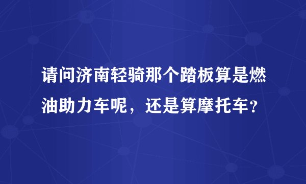 请问济南轻骑那个踏板算是燃油助力车呢，还是算摩托车？