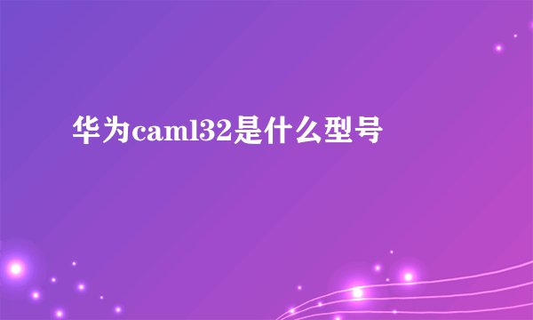 华为caml32是什么型号