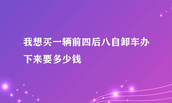 我想买一辆前四后八自卸车办下来要多少钱