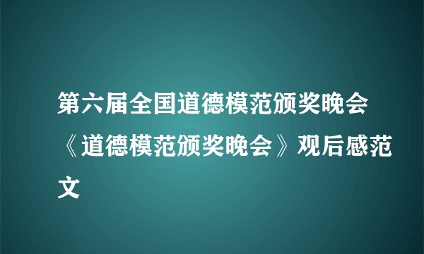 第六届全国道德模范颁奖晚会《道德模范颁奖晚会》观后感范文