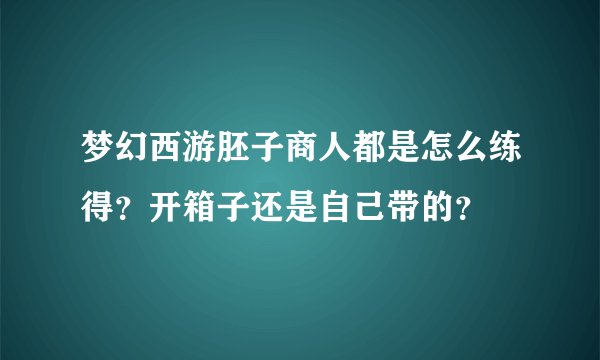 梦幻西游胚子商人都是怎么练得？开箱子还是自己带的？