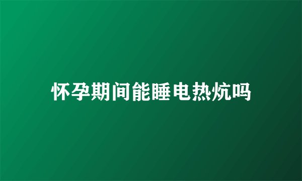 怀孕期间能睡电热炕吗
