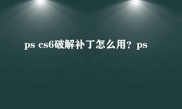 ps cs6破解补丁怎么用？ps