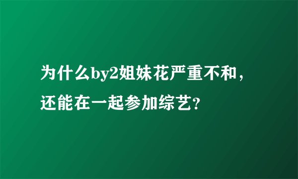 为什么by2姐妹花严重不和，还能在一起参加综艺？