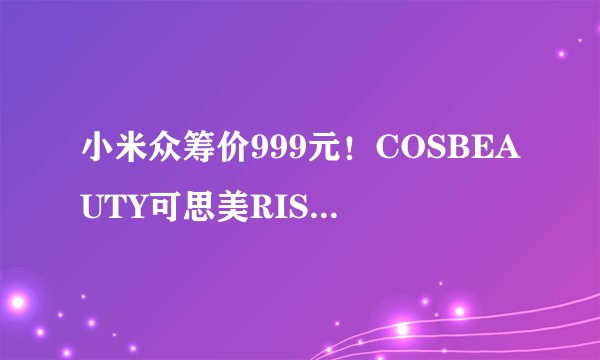 小米众筹价999元！COSBEAUTY可思美RISE R1 Air祛痘仪来啦