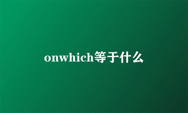onwhich等于什么