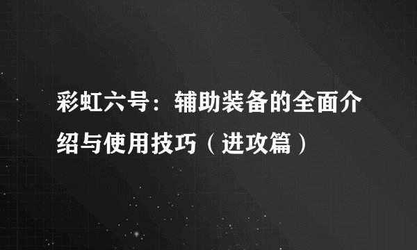 彩虹六号：辅助装备的全面介绍与使用技巧（进攻篇）