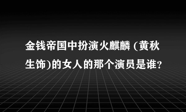 金钱帝国中扮演火麒麟 (黄秋生饰)的女人的那个演员是谁？