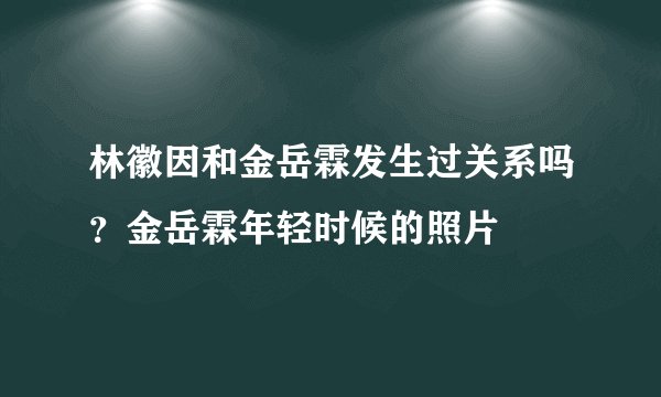 林徽因和金岳霖发生过关系吗？金岳霖年轻时候的照片
