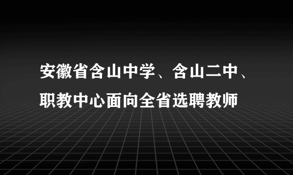 安徽省含山中学、含山二中、职教中心面向全省选聘教师