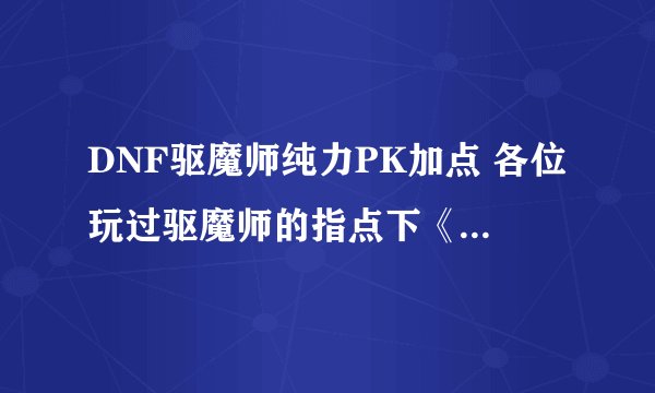 DNF驱魔师纯力PK加点 各位玩过驱魔师的指点下《现在觉醒了》