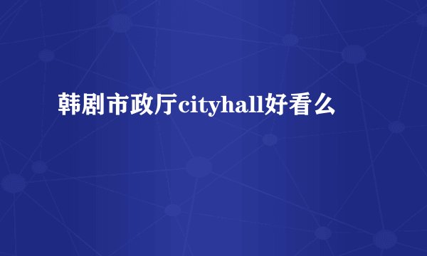 韩剧市政厅cityhall好看么