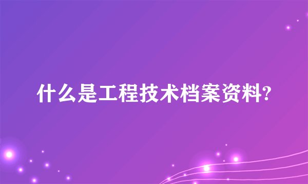 什么是工程技术档案资料?