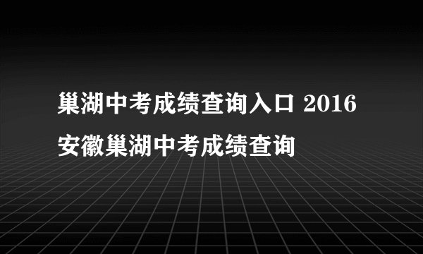 巢湖中考成绩查询入口 2016安徽巢湖中考成绩查询