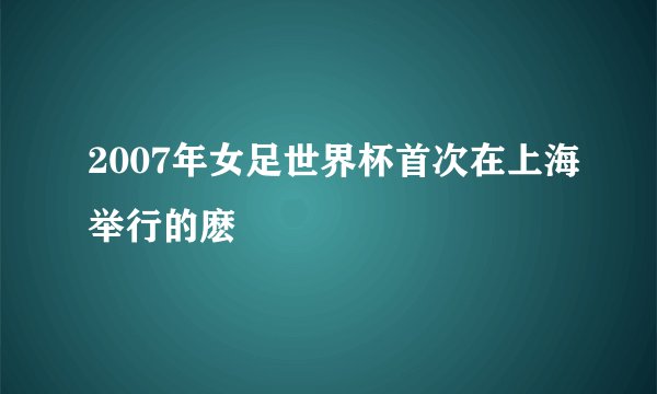 2007年女足世界杯首次在上海举行的麽