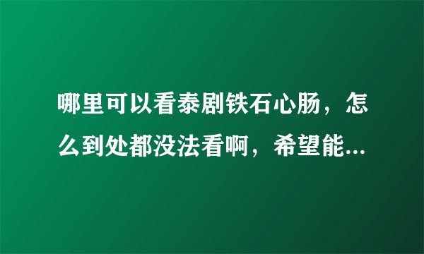哪里可以看泰剧铁石心肠，怎么到处都没法看啊，希望能帮帮我！！