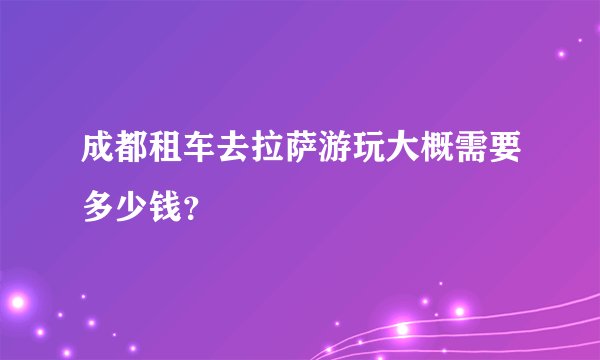 成都租车去拉萨游玩大概需要多少钱？
