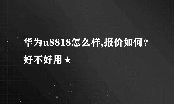 华为u8818怎么样,报价如何？好不好用★