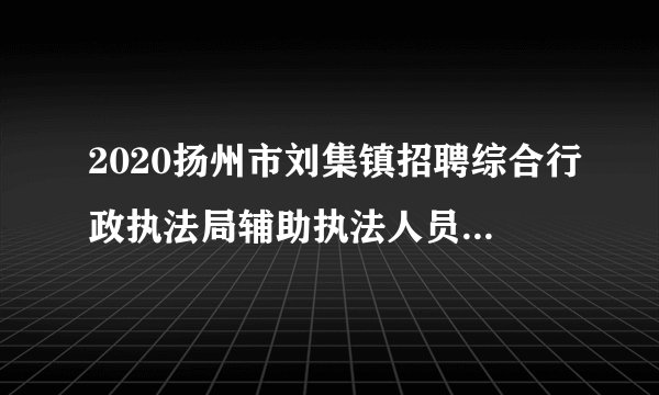 2020扬州市刘集镇招聘综合行政执法局辅助执法人员8人公告