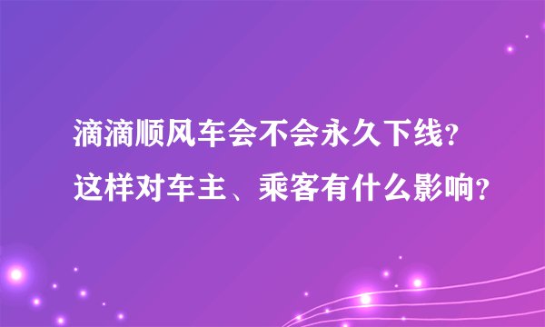 滴滴顺风车会不会永久下线？这样对车主、乘客有什么影响？