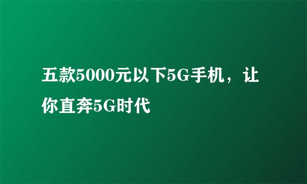 五款5000元以下5G手机，让你直奔5G时代